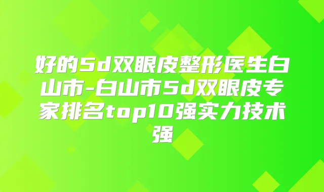 好的5d双眼皮整形医生白山市-白山市5d双眼皮专家排名top10强实力技术强