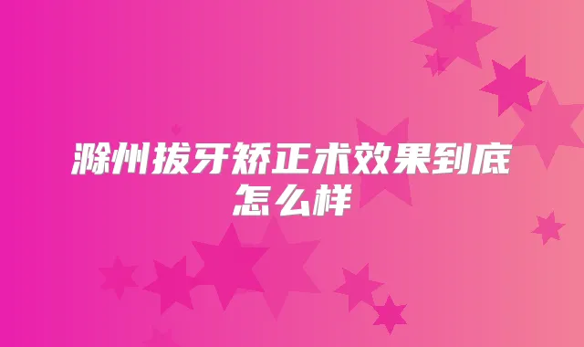 滁州拔牙矫正术效果到底怎么样