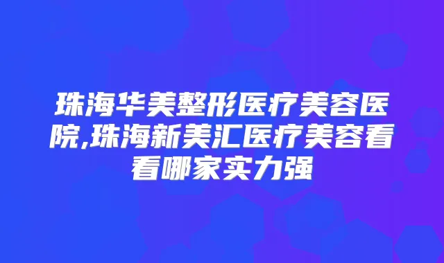 珠海华美整形医疗美容医院,珠海新美汇医疗美容看看哪家实力强