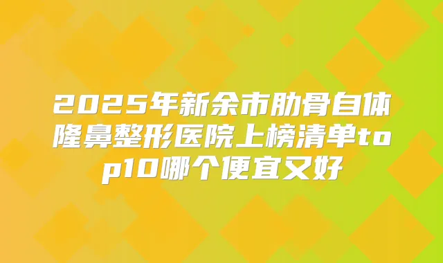 2025年新余市肋骨自体隆鼻整形医院上榜清单top10哪个便宜又好
