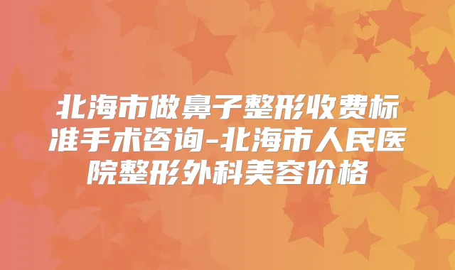 北海市做鼻子整形收费标准手术咨询-北海市人民医院整形外科美容价格