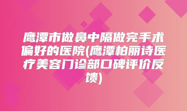 鹰潭市做鼻中隔做完手术偏好的医院(鹰潭柏丽诗医疗美容门诊部口碑评价反馈)