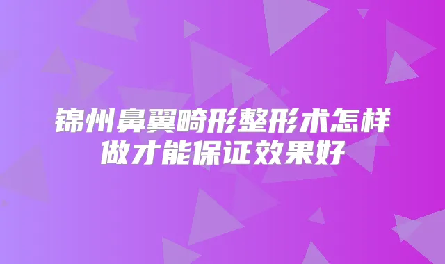 锦州鼻翼畸形整形术怎样做才能效果好