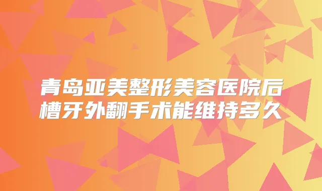 青岛亚美整形美容医院后槽牙外翻手术能维持多久