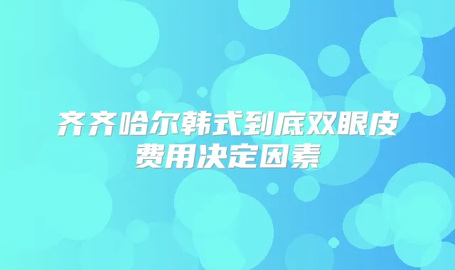 齐齐哈尔韩式到底双眼皮费用决定因素