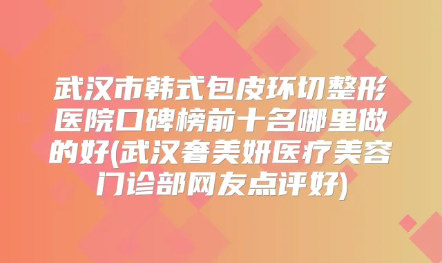 武汉市韩式包皮环切整形医院口碑榜前十名哪里做的好(武汉奢美妍医疗美容门诊部网友点评好)