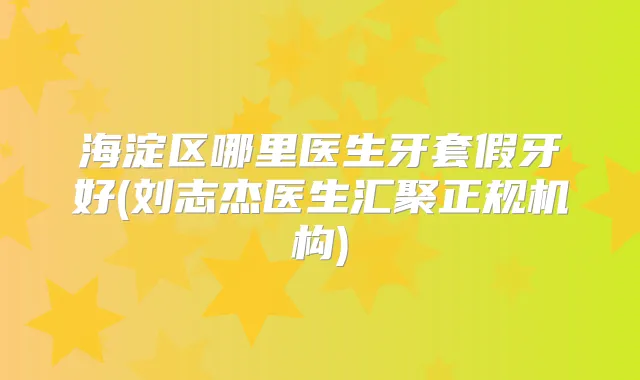 海淀区哪里医生牙套假牙好(刘志杰医生汇聚正规机构)