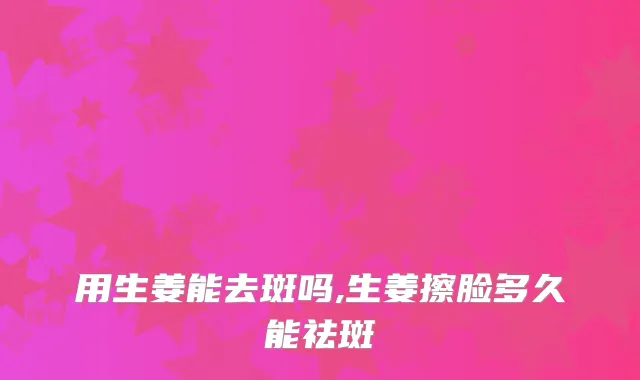 用生姜能去斑吗,生姜擦脸多久能祛斑