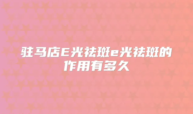 驻马店E光祛斑e光祛斑的作用有多久