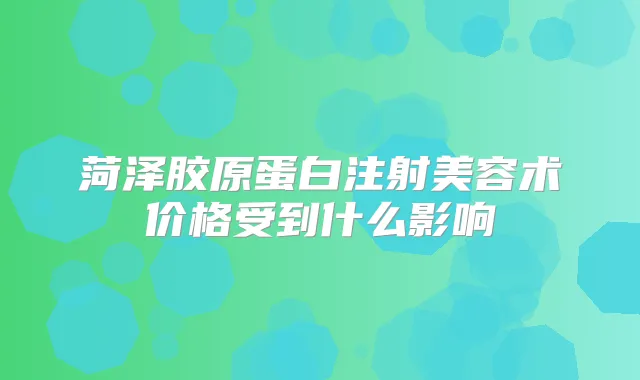 菏泽胶原蛋白注射美容术价格受到什么影响