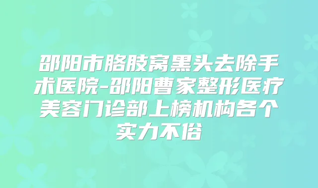 邵阳市胳肢窝黑头去除手术医院-邵阳曹家整形医疗美容门诊部上榜机构各个实力不俗