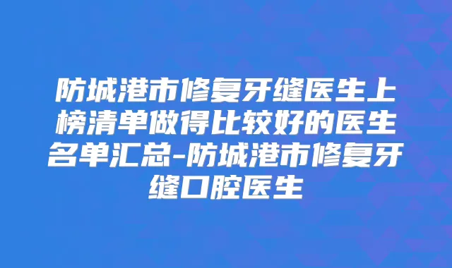 防城港市修复牙缝医生上榜清单做得比较好的医生名单汇总-防城港市修复牙缝口腔医生
