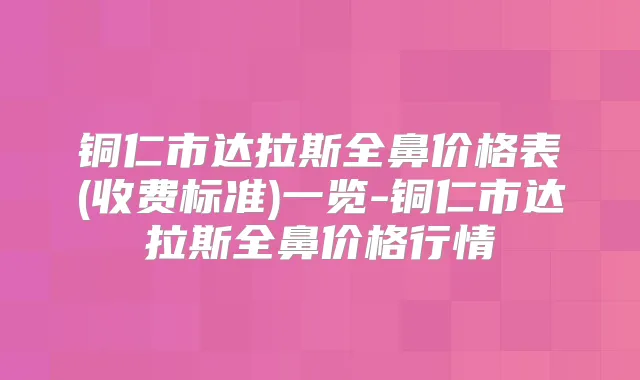 铜仁市达拉斯全鼻价格表(收费标准)一览-铜仁市达拉斯全鼻价格行情