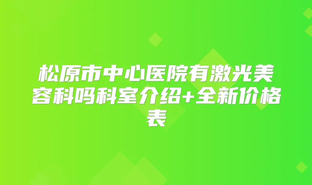 松原市中心医院有激光美容科吗科室介绍+全新价格表