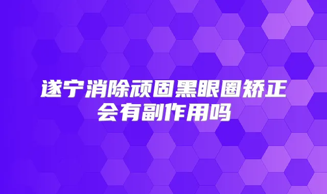 遂宁消除顽固黑眼圈矫正会有副作用吗