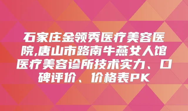 石家庄金领秀医疗美容医院,唐山市路南牛燕女人馆医疗美容诊所技术实力、口碑评价、价格表PK
