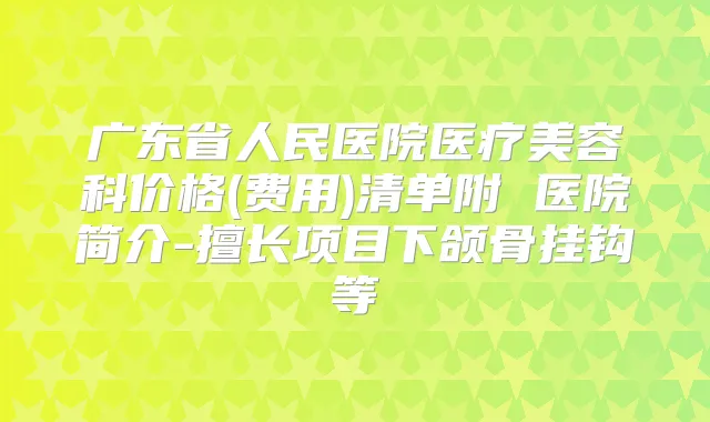 广东省人民医院医疗美容科价格(费用)清单附 医院简介-擅长项目下颌骨挂钩等