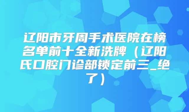 辽阳市牙周手术医院在榜名单前十全新洗牌(辽阳氏口腔门诊部锁定前三_绝了)