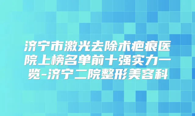 济宁市激光去除术疤痕医院上榜名单前十强实力一览-济宁二院整形美容科