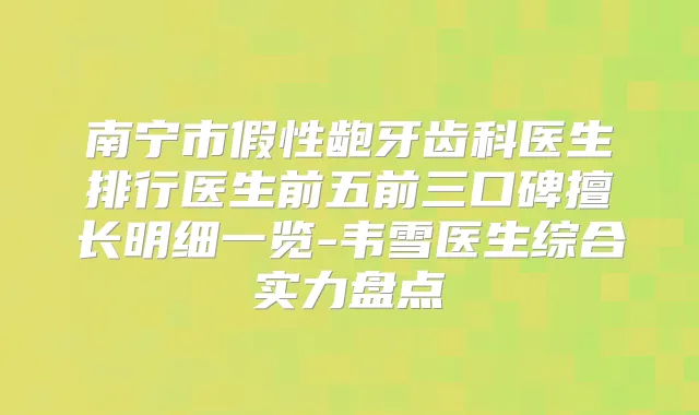 南宁市假性龅牙齿科医生排行医生前五前三口碑擅长明细一览-韦雪医生综合实力盘点
