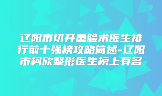 辽阳市切开重睑术医生排行前十强榜攻略简述-辽阳市柯欣整形医生榜上有名