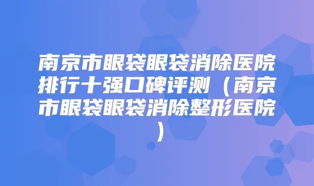 南京市眼袋眼袋消除医院排行十强口碑评测(南京市眼袋眼袋消除整形医院)