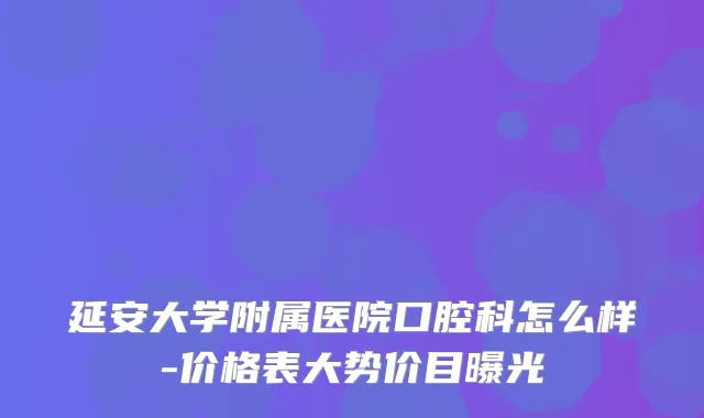 延安大学附属医院口腔科怎么样-价格表大势价目曝光