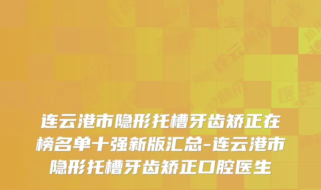 连云港市隐形托槽牙齿矫正在榜名单十强新版汇总-连云港市隐形托槽牙齿矫正口腔医生