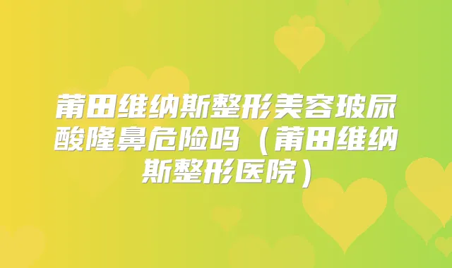 莆田维纳斯整形美容玻尿酸隆鼻危险吗(莆田维纳斯整形医院)