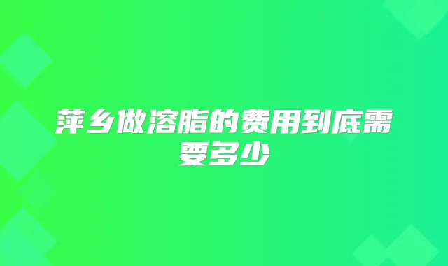 萍乡做溶脂的费用到底需要多少