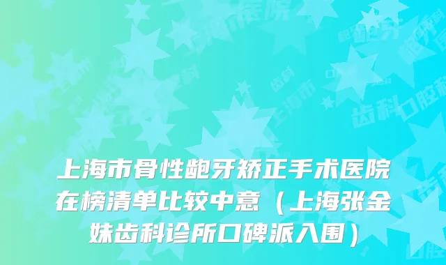 上海市骨性龅牙矫正手术医院在榜清单比较中意(上海张金妹齿科诊所口碑派入围)