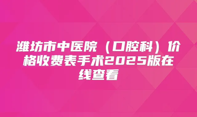 潍坊市中医院（口腔科）价格收费表手术2025版在线查看