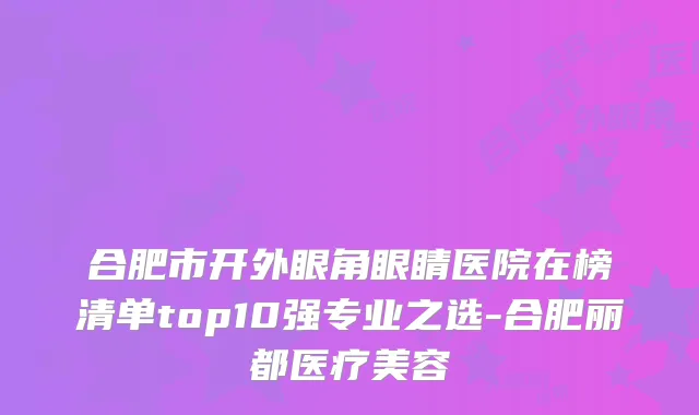 合肥市开外眼角眼睛医院在榜清单top10强专业之选-合肥丽都医疗美容