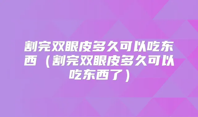 割完双眼皮多久可以吃东西(割完双眼皮多久可以吃东西了)