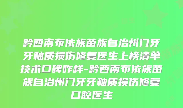 黔西南布依族苗族自治州门牙牙釉质损伤修复医生上榜清单技术口碑咋样-黔西南布依族苗族自治州门牙牙釉质损伤修复口腔医生