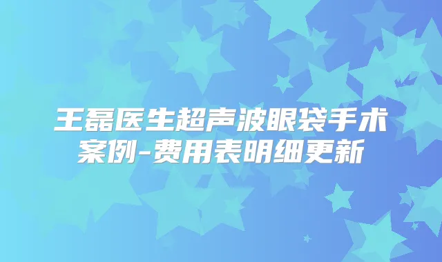王磊医生超声波眼袋手术案例-费用表明细更新