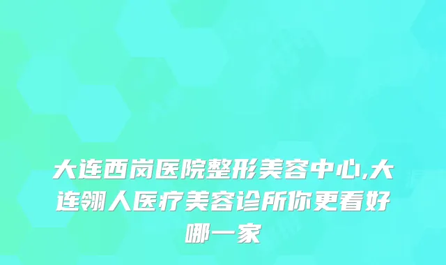 大连西岗医院整形美容中心,大连翎人医疗美容诊所你更看好哪一家