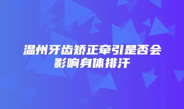 温州牙齿矫正牵引是否会影响身体排汗