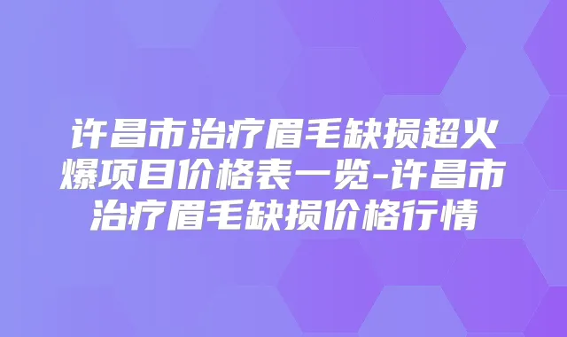 许昌市眉毛缺损超火爆项目价格表一览-许昌市眉毛缺损价格行情