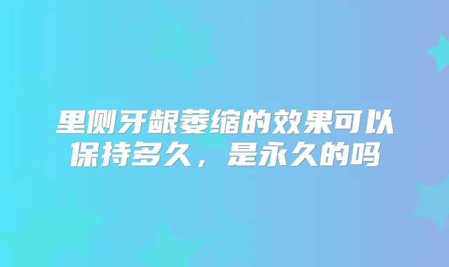 里侧牙龈萎缩的效果可以保持多久，是永久的吗