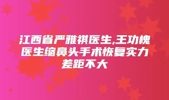 江西省严雅祺医生,王功槐医生缩鼻头手术恢复实力差距不大