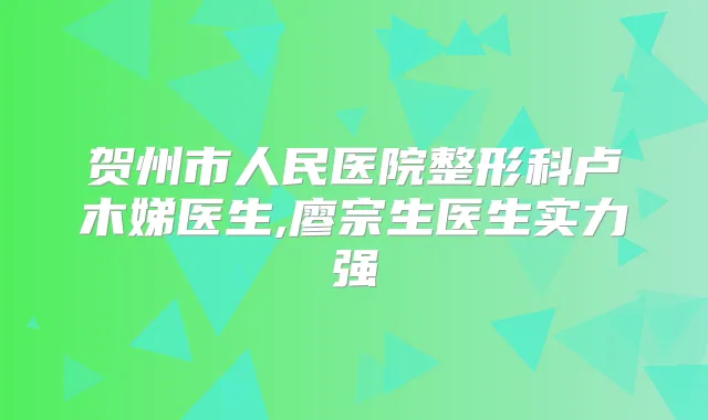 贺州市人民医院整形科卢木娣医生,廖宗生医生实力强