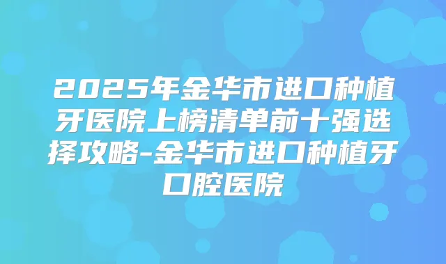 2025年金华市进口种植牙医院上榜清单前十强选择攻略-金华市进口种植牙口腔医院