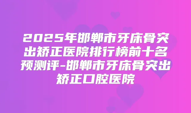 2025年邯郸市牙床骨突出矫正医院排行榜前十名预测评-邯郸市牙床骨突出矫正口腔医院