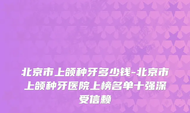 北京市上颌种牙多少钱-北京市上颌种牙医院上榜名单十强深受信赖