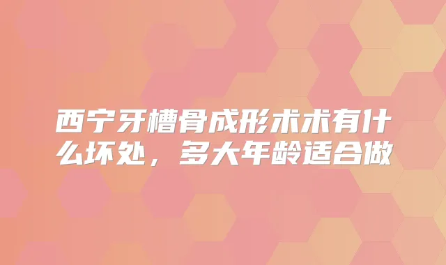 西宁牙槽骨成形术术有什么坏处，多大年龄适合做