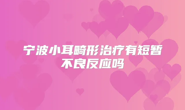宁波小耳畸形有短暂不良反应吗