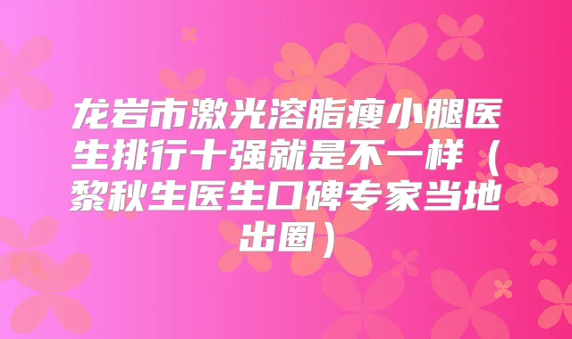龙岩市激光溶脂瘦小腿医生排行十强就是不一样（黎秋生医生口碑专家当地出圈）