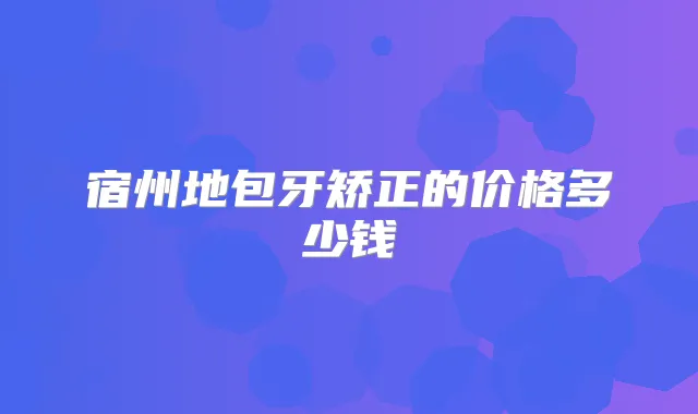 宿州地包牙矫正的价格多少钱