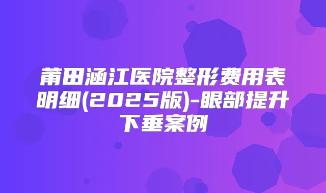 莆田涵江医院整形费用表明细(2025版)-眼部提升下垂案例